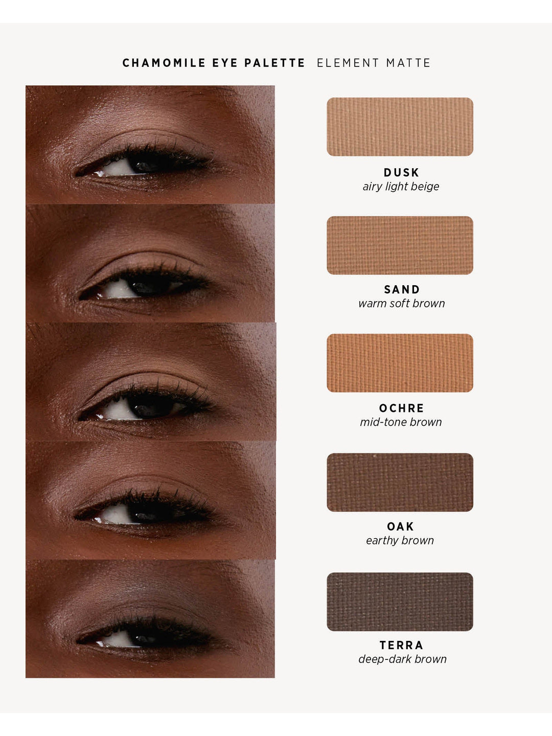Ere Perez Element Matte shade chart with five eye close-ups on deep skin and matching matte swatches: Dusk, light beige; Sand, warm soft brown; Ochre, mid-tone brown; Oak, earthy brown; and Terra, deep dark brown.